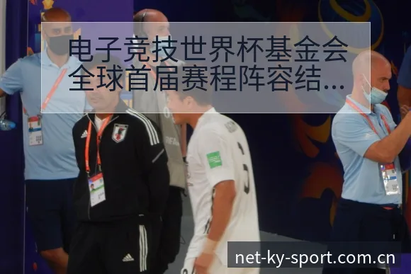 电子竞技世界杯基金会全球首届赛程阵容结构与影响分析 - 开云